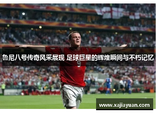 鲁尼八号传奇风采展现 足球巨星的辉煌瞬间与不朽记忆