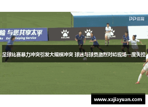 足球比赛暴力冲突引发大规模冲突 球迷与球员激烈对峙现场一度失控