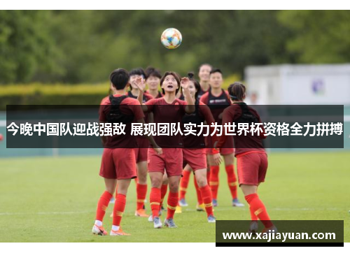 今晚中国队迎战强敌 展现团队实力为世界杯资格全力拼搏