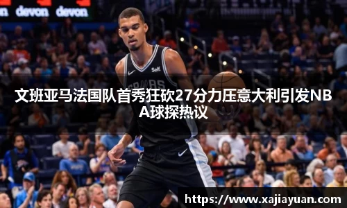文班亚马法国队首秀狂砍27分力压意大利引发NBA球探热议